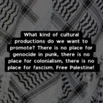 What kind of cultural productions do we want to promote? There is no place for genocide in punk, there is no place for colonialism, there is no place for fascism. Free Palestine!
