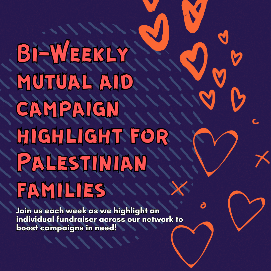 Bi-Weekly mutual aid campaign highlight for Palestinian families
Join us each week as we highlight an individual fundraiser across our network to boost campaigns in need!