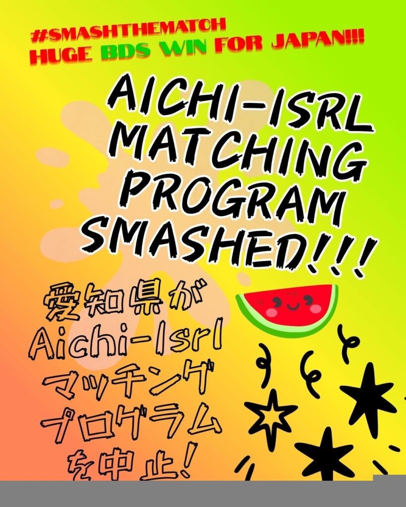 #SMASHTHEMATCH
HUGE BDS WIN for JAPAN!!!

AICHI-ISRL MATCHING PROGRAM SMASHED!!!

愛知県がAichi-Isrlマッチングプログラムを中止!

A watermelon with a smily face with a bunch of stars & squiggly lines in the lower right corner.