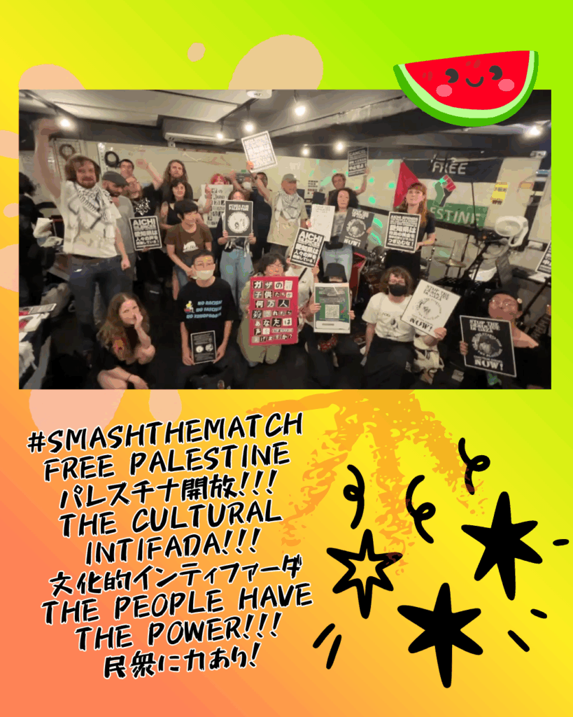 A picture of a room full of people holding up signs against the Aichi-Israel Matching Program with a watermelon with smiley face on top. Below:

#SMASHTHEMATCH
FREE PALESTINE
パレスチナ開放！！！
THE CULTURAL INTIFADA!!!
文化的インティファーダ
THE PEOPLE HAVE THE POWER!!!
民衆に力あり！