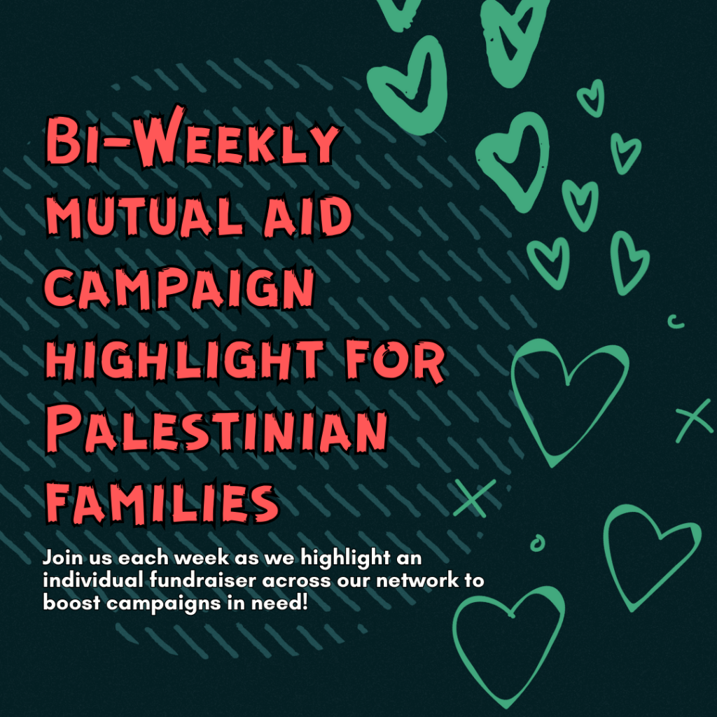 Bi-Weekly mutual aid campaign highlight for Palestinian families
Join us each week as we highlight an individual fundraiser across our network to boost campaigns in need!