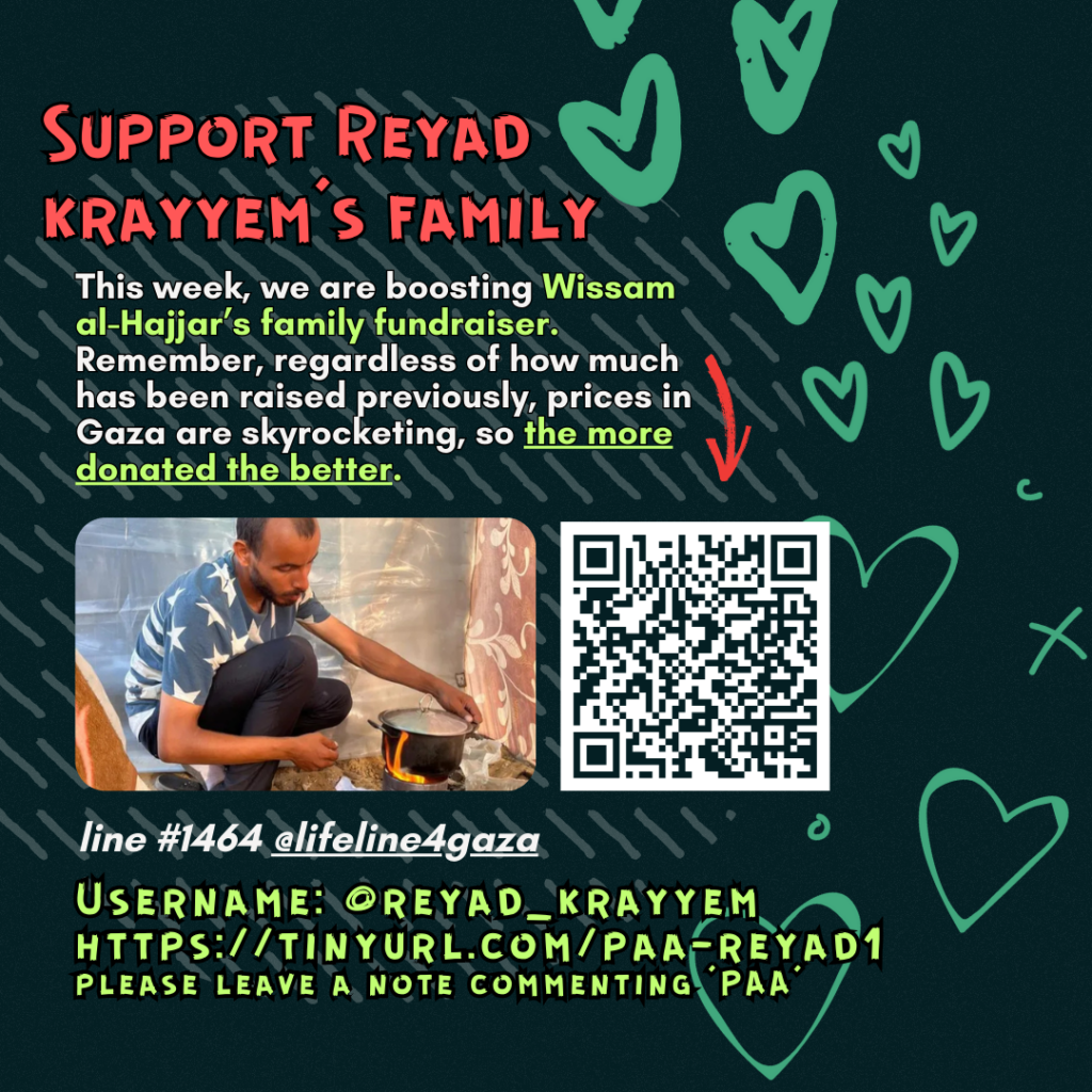 Support Reyad's family

This week, we are boosting Ola's family fundraiser. Remember, regardless of how much has been raised previously, prices in Gaza are skyrocketing, so the more donated the better. 

Picture of a family looking at the camera and a QR code

line #14664 @lifeline4gaza

Username: @reyad_krayyem
https://tinyurl.com/paa-reyad1
please leave a note commenting 'PAA'