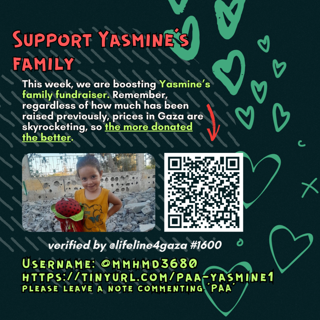 Support Yasmine's family

This week, we are boosting Ahmed & Mohammed's family fundraiser. Remember, regardless of how much has been raised previously, prices in Gaza are skyrocketing, so the more donated the better. 

Picture of a family looking at the camera and a QR code to tinyurl.com/paa-yasmine1

verified by line #1600 @lifeline4gaza

Username: @mmhmd3680
https://tinyurl.com/paa-yasmine1
please leave a note commenting 'PAA'