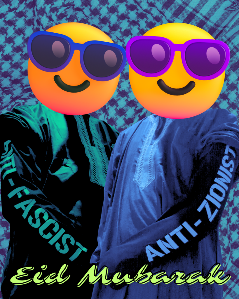 A blue keffiyyeh background. Two indivduals in a green-tinted thobe on the left and a blue-tinted thobe on the right, with large emojis with sunglasses replacing their heads. On the left a sleeve with the words ANTI-FASCIST are exposed, and on the right a sleeve with ANTI-ZIONIST exposed.

The text: 'Eid Mubarak' below.