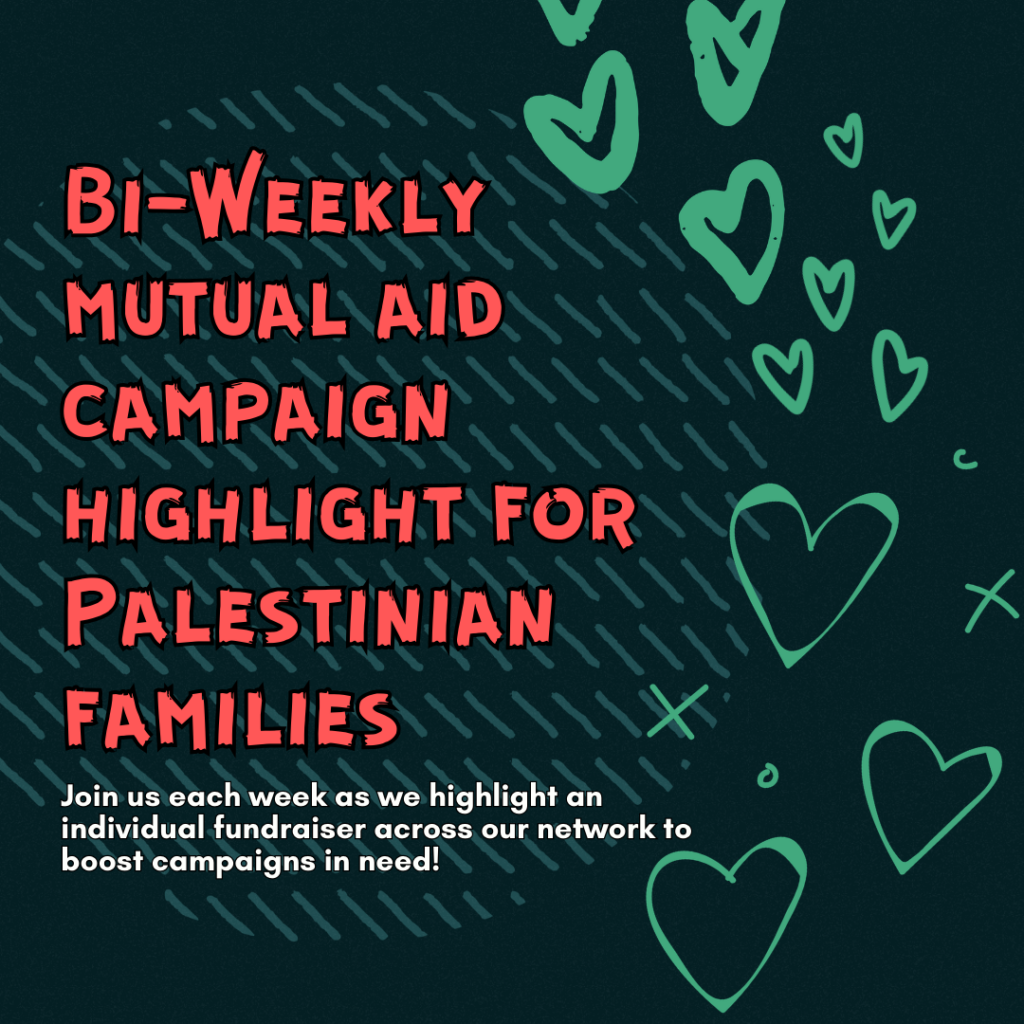 Bi-Weekly mutual aid campaign highlight for Palestinian families
Join us each week as we highlight an individual fundraiser across our network to boost campaigns in need!