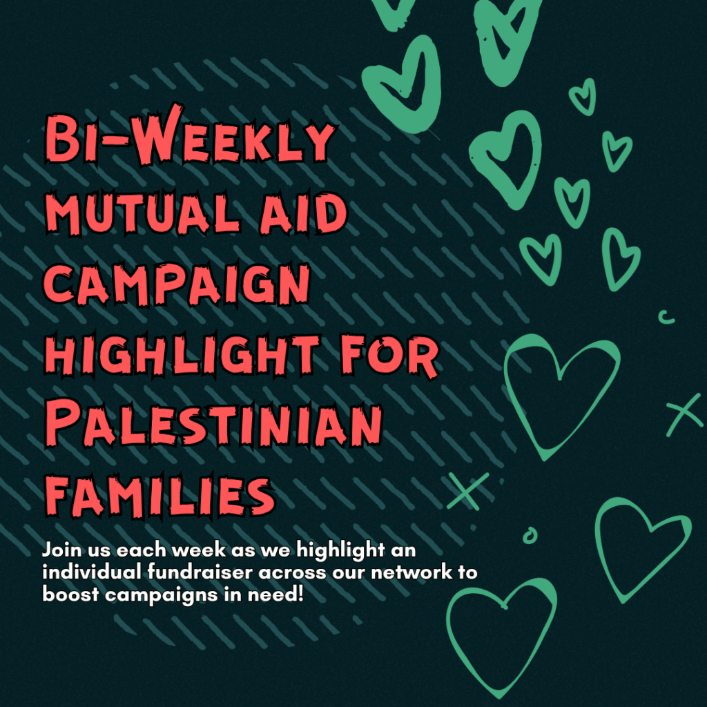 Bi-Weekly mutual aid campaign highlight for Palestinian families
Join us each week as we highlight an individual fundraiser across our network to boost campaigns in need!